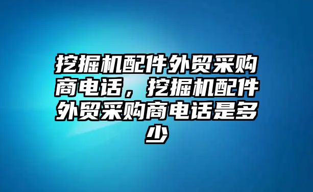 挖掘機(jī)配件外貿(mào)采購商電話，挖掘機(jī)配件外貿(mào)采購商電話是多少