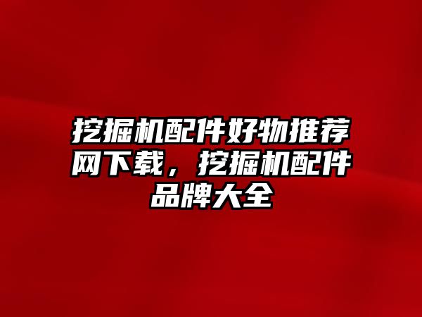 挖掘機(jī)配件好物推薦網(wǎng)下載，挖掘機(jī)配件品牌大全