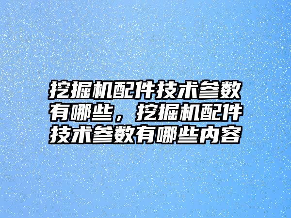 挖掘機配件技術(shù)參數(shù)有哪些，挖掘機配件技術(shù)參數(shù)有哪些內(nèi)容