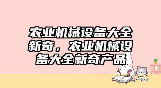 農(nóng)業(yè)機(jī)械設(shè)備大全新奇，農(nóng)業(yè)機(jī)械設(shè)備大全新奇產(chǎn)品