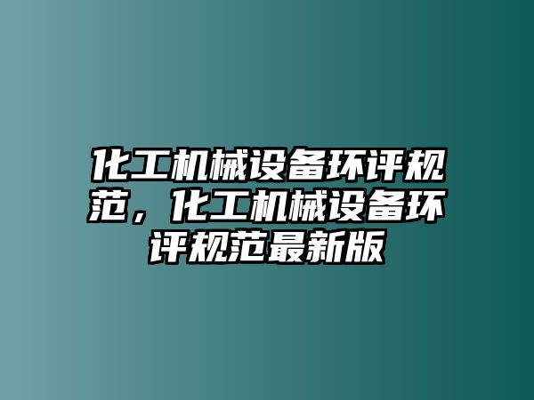 化工機械設(shè)備環(huán)評規(guī)范，化工機械設(shè)備環(huán)評規(guī)范最新版