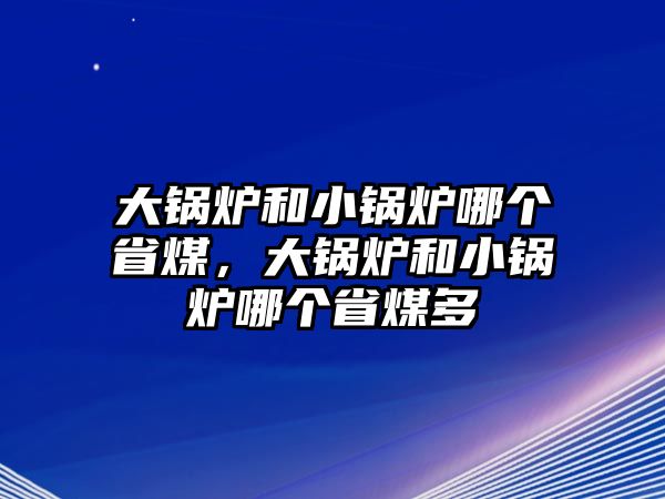 大鍋爐和小鍋爐哪個省煤，大鍋爐和小鍋爐哪個省煤多