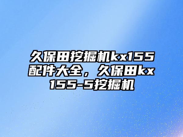 久保田挖掘機(jī)kx155配件大全，久保田kx155-5挖掘機(jī)