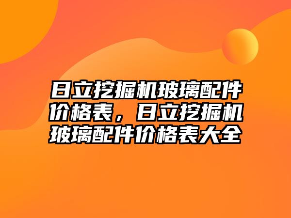 日立挖掘機玻璃配件價格表，日立挖掘機玻璃配件價格表大全