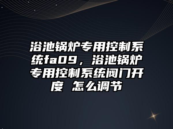 浴池鍋爐專用控制系統(tǒng)fa09，浴池鍋爐專用控制系統(tǒng)閥門開度 怎么調(diào)節(jié)