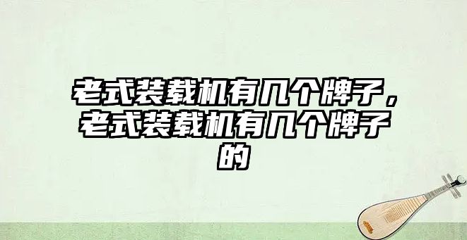 老式裝載機(jī)有幾個(gè)牌子，老式裝載機(jī)有幾個(gè)牌子的