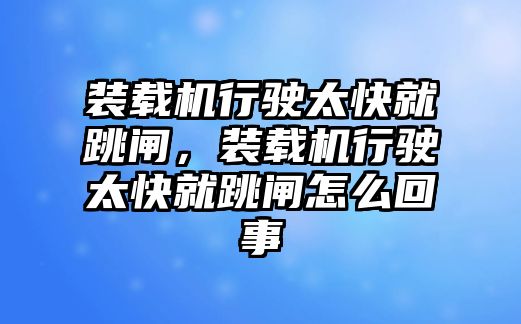 裝載機(jī)行駛太快就跳閘，裝載機(jī)行駛太快就跳閘怎么回事