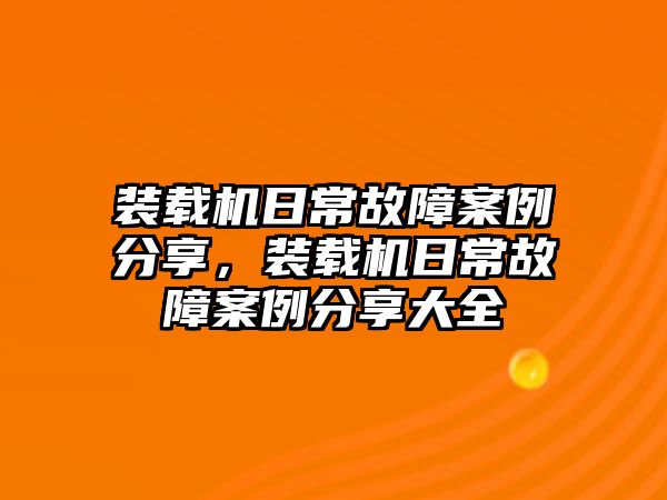 裝載機日常故障案例分享，裝載機日常故障案例分享大全