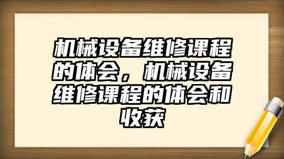 機(jī)械設(shè)備維修課程的體會(huì)，機(jī)械設(shè)備維修課程的體會(huì)和收獲