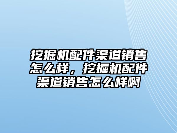 挖掘機配件渠道銷售怎么樣，挖掘機配件渠道銷售怎么樣啊