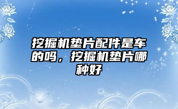 挖掘機(jī)墊片配件是車的嗎，挖掘機(jī)墊片哪種好