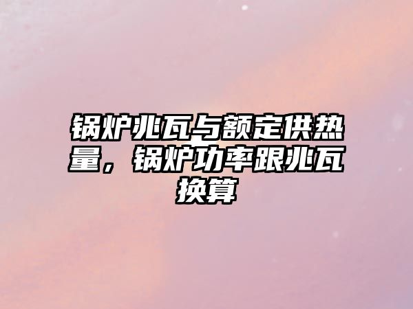 鍋爐兆瓦與額定供熱量，鍋爐功率跟兆瓦換算