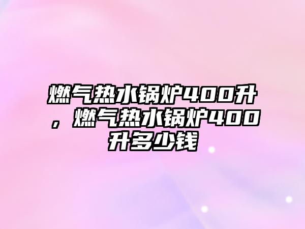 燃?xì)鉄崴仩t400升，燃?xì)鉄崴仩t400升多少錢