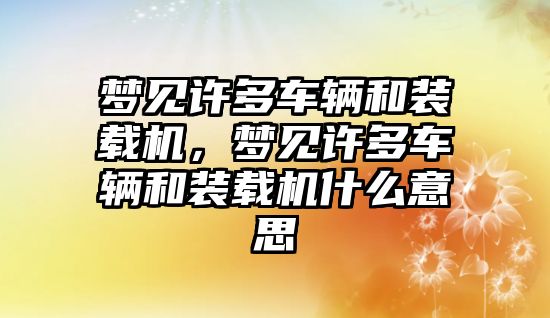 夢見許多車輛和裝載機，夢見許多車輛和裝載機什么意思