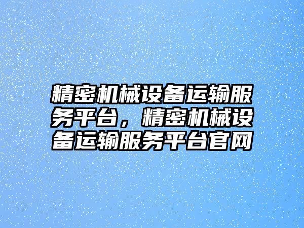 精密機械設(shè)備運輸服務(wù)平臺，精密機械設(shè)備運輸服務(wù)平臺官網(wǎng)