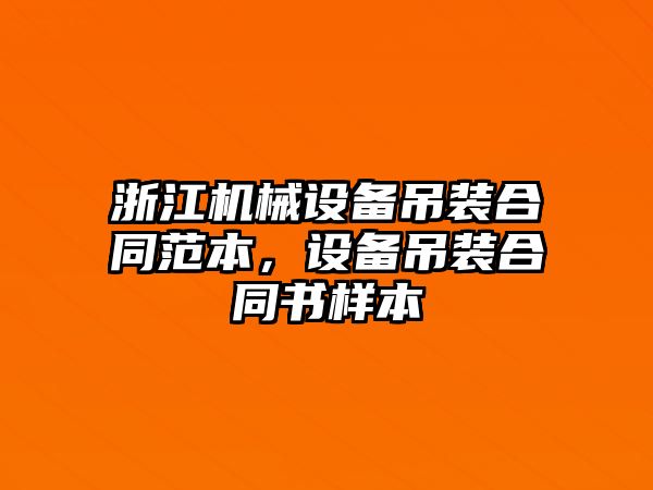 浙江機械設(shè)備吊裝合同范本，設(shè)備吊裝合同書樣本