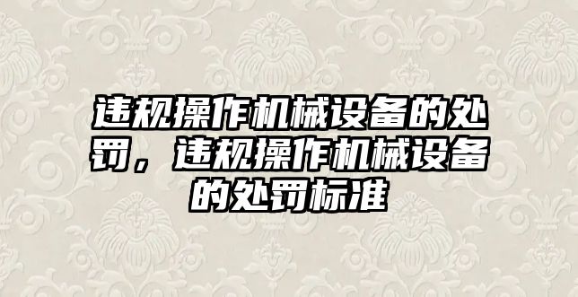 違規(guī)操作機(jī)械設(shè)備的處罰，違規(guī)操作機(jī)械設(shè)備的處罰標(biāo)準(zhǔn)