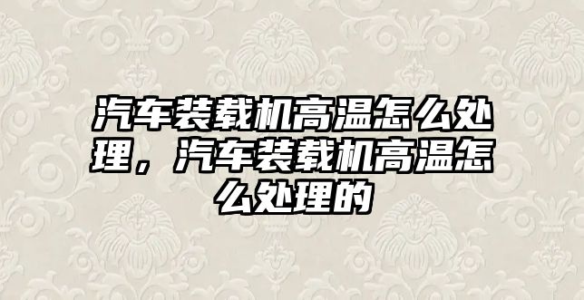 汽車裝載機(jī)高溫怎么處理，汽車裝載機(jī)高溫怎么處理的