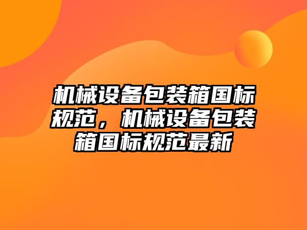 機械設(shè)備包裝箱國標規(guī)范，機械設(shè)備包裝箱國標規(guī)范最新