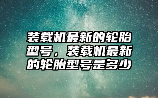 裝載機(jī)最新的輪胎型號(hào)，裝載機(jī)最新的輪胎型號(hào)是多少