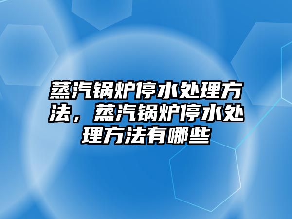 蒸汽鍋爐停水處理方法，蒸汽鍋爐停水處理方法有哪些