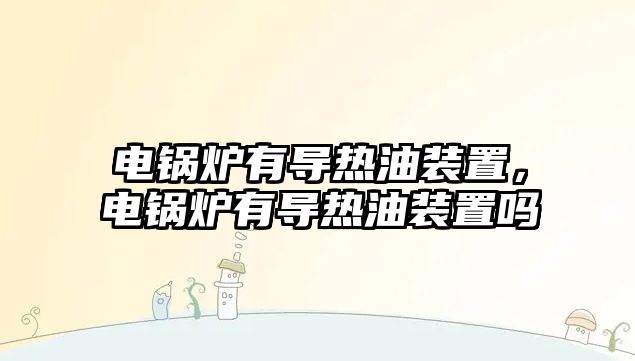 電鍋爐有導(dǎo)熱油裝置，電鍋爐有導(dǎo)熱油裝置嗎