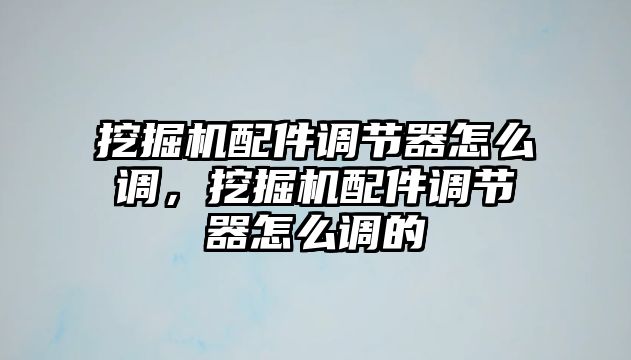 挖掘機配件調(diào)節(jié)器怎么調(diào)，挖掘機配件調(diào)節(jié)器怎么調(diào)的