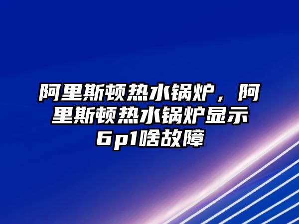 阿里斯頓熱水鍋爐，阿里斯頓熱水鍋爐顯示6p1啥故障