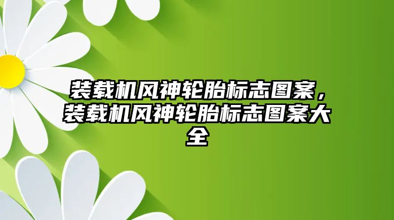 裝載機風(fēng)神輪胎標(biāo)志圖案，裝載機風(fēng)神輪胎標(biāo)志圖案大全