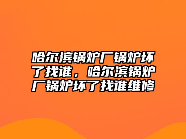 哈爾濱鍋爐廠鍋爐壞了找誰，哈爾濱鍋爐廠鍋爐壞了找誰維修