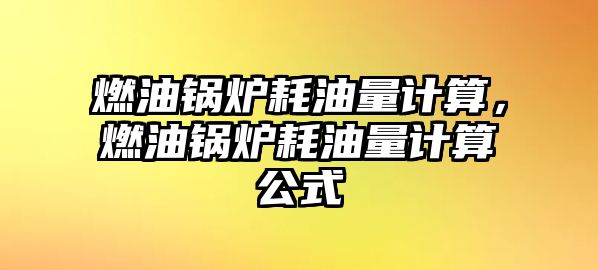 燃油鍋爐耗油量計算，燃油鍋爐耗油量計算公式