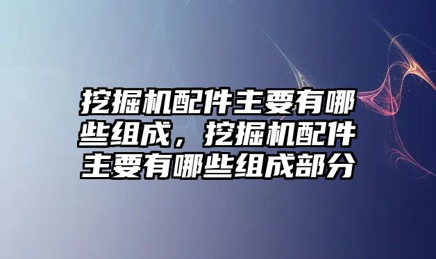 挖掘機配件主要有哪些組成，挖掘機配件主要有哪些組成部分