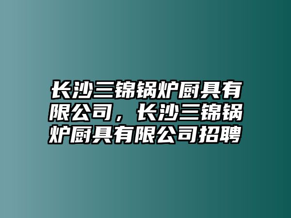 長(zhǎng)沙三錦鍋爐廚具有限公司，長(zhǎng)沙三錦鍋爐廚具有限公司招聘