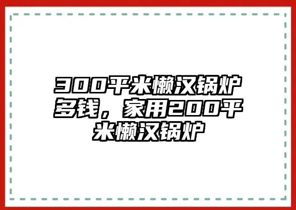 300平米懶漢鍋爐多錢(qián)，家用200平米懶漢鍋爐