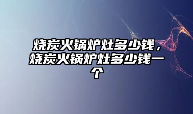 燒炭火鍋爐灶多少錢，燒炭火鍋爐灶多少錢一個(gè)