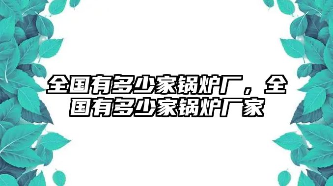 全國(guó)有多少家鍋爐廠，全國(guó)有多少家鍋爐廠家