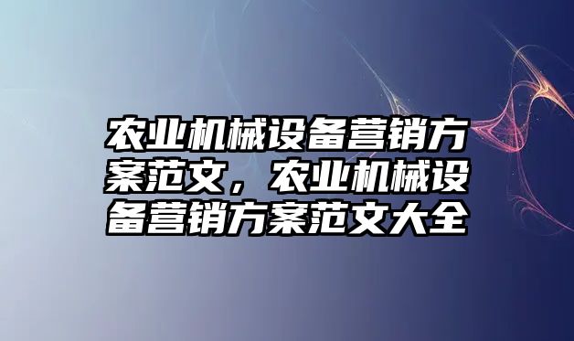 農(nóng)業(yè)機械設(shè)備營銷方案范文，農(nóng)業(yè)機械設(shè)備營銷方案范文大全