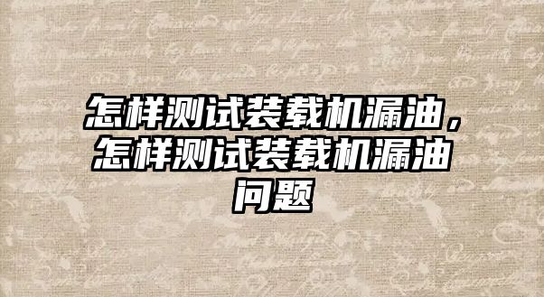 怎樣測試裝載機(jī)漏油，怎樣測試裝載機(jī)漏油問題