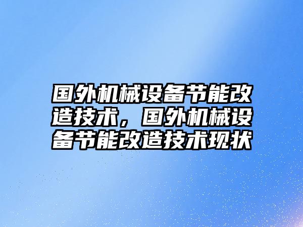 國外機械設備節(jié)能改造技術，國外機械設備節(jié)能改造技術現(xiàn)狀