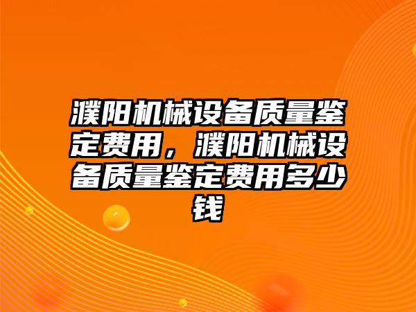 濮陽機械設(shè)備質(zhì)量鑒定費用，濮陽機械設(shè)備質(zhì)量鑒定費用多少錢