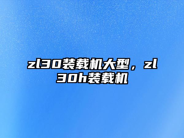 zl30裝載機(jī)大型，zl30h裝載機(jī)