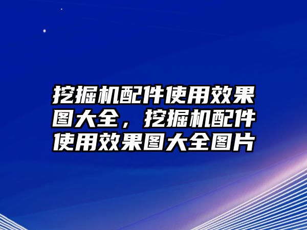 挖掘機配件使用效果圖大全，挖掘機配件使用效果圖大全圖片