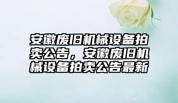 安徽廢舊機(jī)械設(shè)備拍賣(mài)公告，安徽廢舊機(jī)械設(shè)備拍賣(mài)公告最新