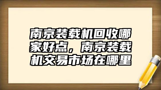 南京裝載機(jī)回收哪家好點(diǎn)，南京裝載機(jī)交易市場(chǎng)在哪里