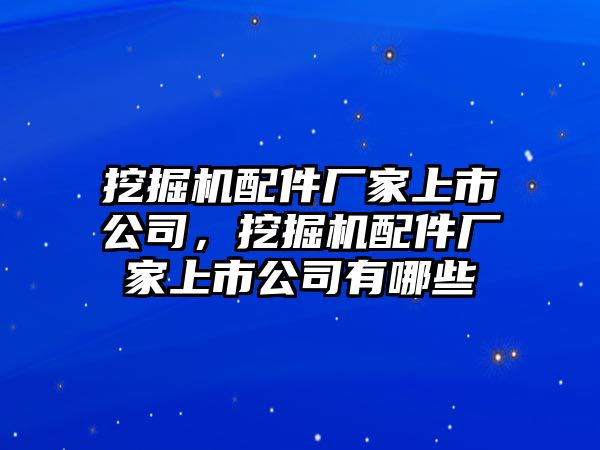 挖掘機配件廠家上市公司，挖掘機配件廠家上市公司有哪些