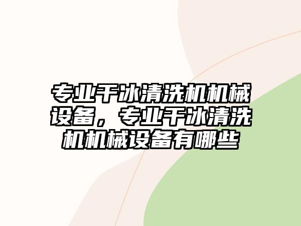 專業(yè)干冰清洗機(jī)機(jī)械設(shè)備，專業(yè)干冰清洗機(jī)機(jī)械設(shè)備有哪些