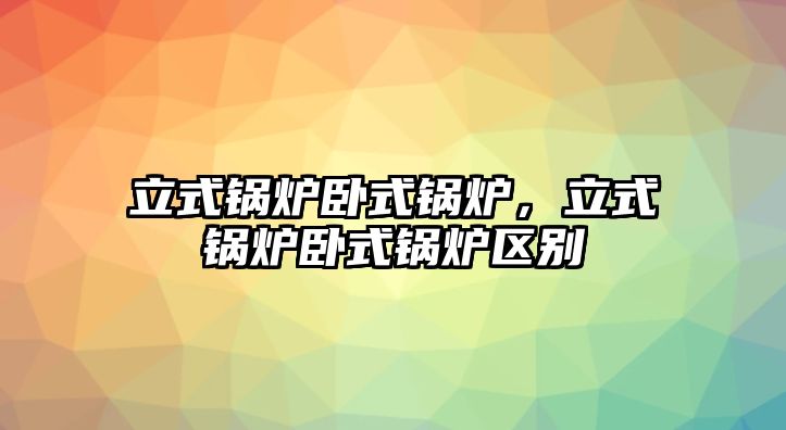 立式鍋爐臥式鍋爐，立式鍋爐臥式鍋爐區(qū)別