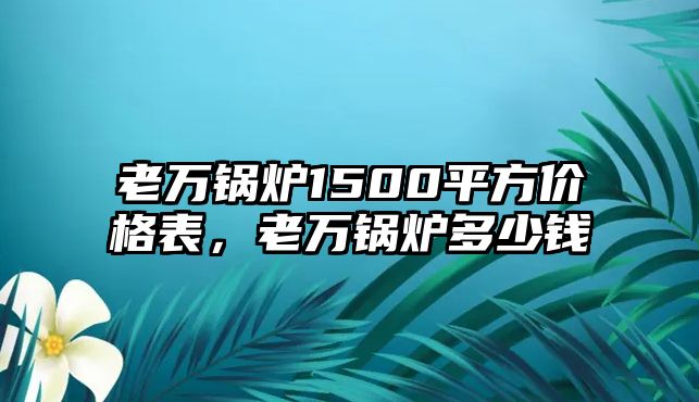 老萬鍋爐1500平方價格表，老萬鍋爐多少錢