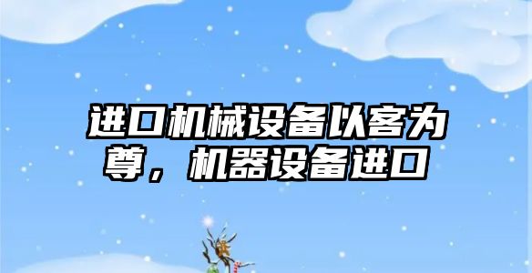 進口機械設備以客為尊，機器設備進口