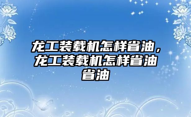 龍工裝載機(jī)怎樣省油，龍工裝載機(jī)怎樣省油省油